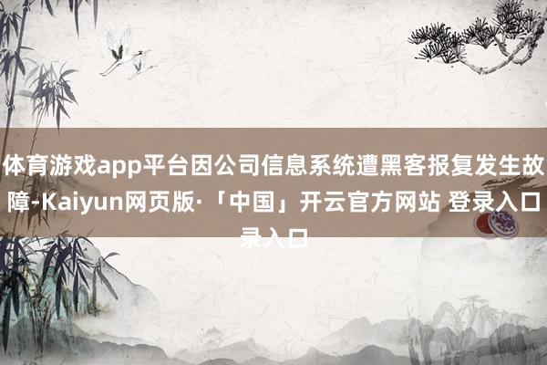 体育游戏app平台因公司信息系统遭黑客报复发生故障-Kaiy