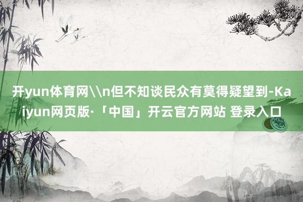 开yun体育网\n但不知谈民众有莫得疑望到-Kaiyun网页