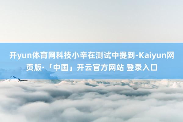 开yun体育网科技小辛在测试中提到-Kaiyun网页版·「中国」开云官方网站 登录入口