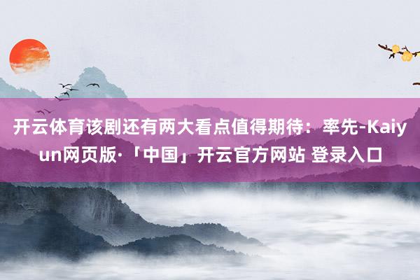 开云体育该剧还有两大看点值得期待：率先-Kaiyun网页版·「中国」开云官方网站 登录入口