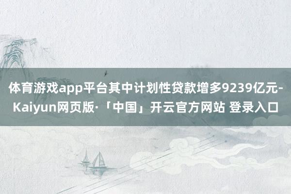 体育游戏app平台其中计划性贷款增多9239亿元-Kaiyu