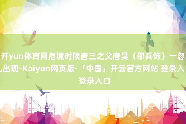 开yun体育网危境时候唐三之父唐昊（邵兵饰）一忽儿出现-Kaiyun网页版·「中国」开云官方网站 登录入口