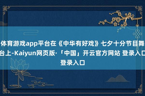 体育游戏app平台在《中华有好戏》七夕十分节目舞台上-Kaiyun网页版·「中国」开云官方网站 登录入口
