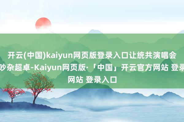 开云(中国)kaiyun网页版登录入口让统共演唱会愈加吵杂超卓-Kaiyun网页版·「中国」开云官方网站 登录入口