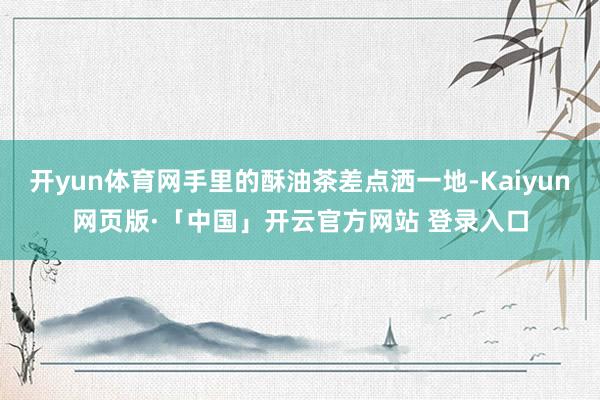 开yun体育网手里的酥油茶差点洒一地-Kaiyun网页版·「