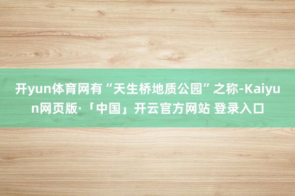 开yun体育网有“天生桥地质公园”之称-Kaiyun网页版·