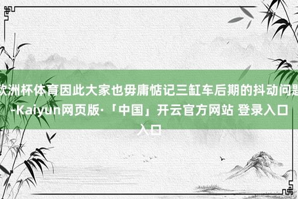 欧洲杯体育因此大家也毋庸惦记三缸车后期的抖动问题-Kaiyun网页版·「中国」开云官方网站 登录入口