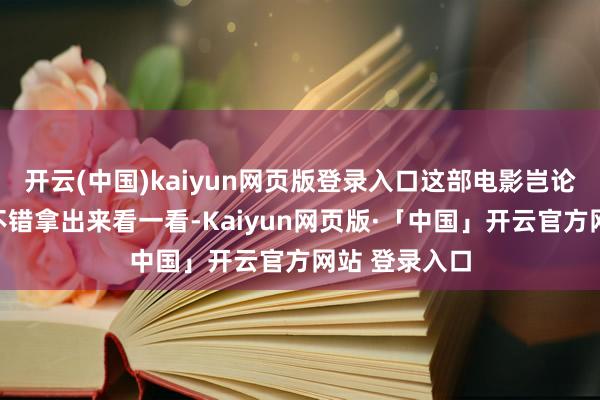 开云(中国)kaiyun网页版登录入口这部电影岂论什么时候都不错拿出来看一看-Kaiyun网页版·「中国」开云官方网站 登录入口