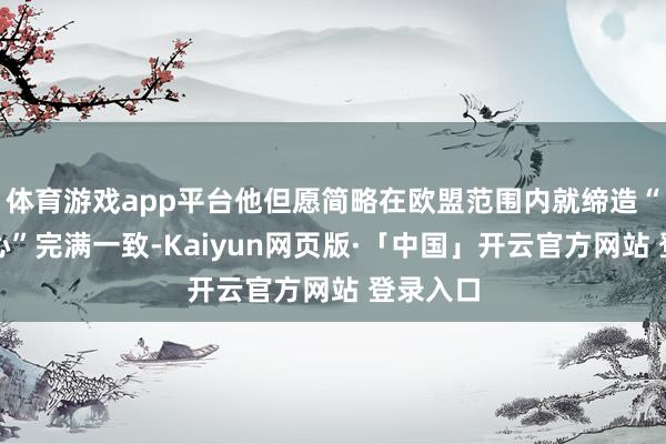 体育游戏app平台他但愿简略在欧盟范围内就缔造“遣返中心”完满一致-Kaiyun网页版·「中国」开云官方网站 登录入口