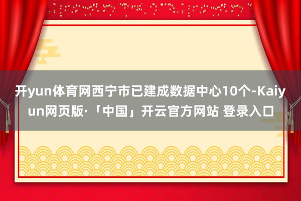 开yun体育网西宁市已建成数据中心10个-Kaiyun网页版