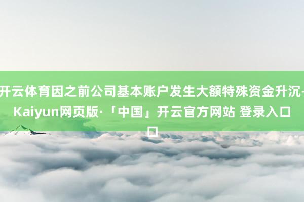 开云体育因之前公司基本账户发生大额特殊资金升沉-Kaiyun