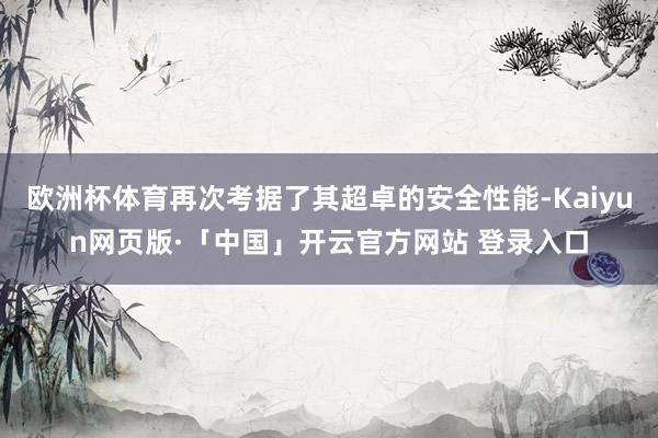 欧洲杯体育再次考据了其超卓的安全性能-Kaiyun网页版·「中国」开云官方网站 登录入口