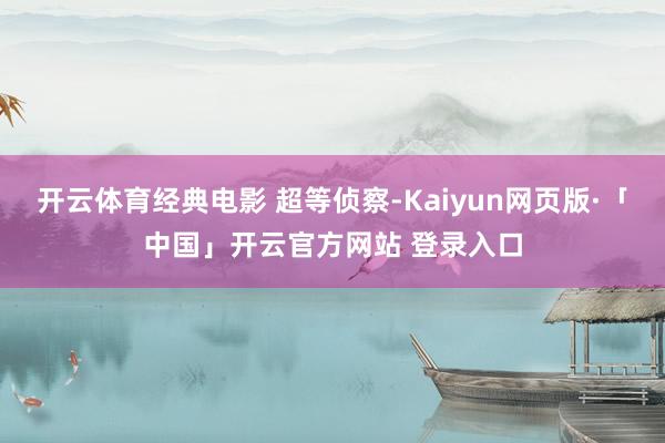 开云体育经典电影 超等侦察-Kaiyun网页版·「中国」开云官方网站 登录入口