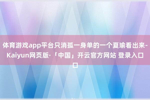 体育游戏app平台只消孤一身单的一个夏瑜看出来-Kaiyun网页版·「中国」开云官方网站 登录入口