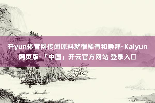 开yun体育网传闻原料就很稀有和崇拜-Kaiyun网页版·「