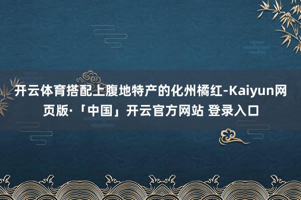 开云体育搭配上腹地特产的化州橘红-Kaiyun网页版·「中国」开云官方网站 登录入口