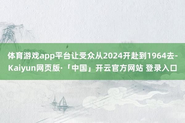 体育游戏app平台让受众从2024开赴到1964去-Kaiyun网页版·「中国」开云官方网站 登录入口