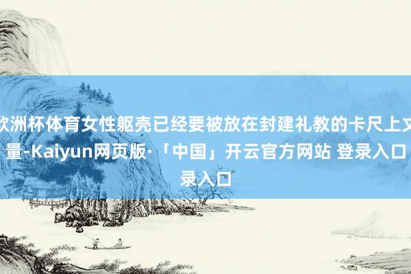 欧洲杯体育女性躯壳已经要被放在封建礼教的卡尺上丈量-Kaiyun网页版·「中国」开云官方网站 登录入口