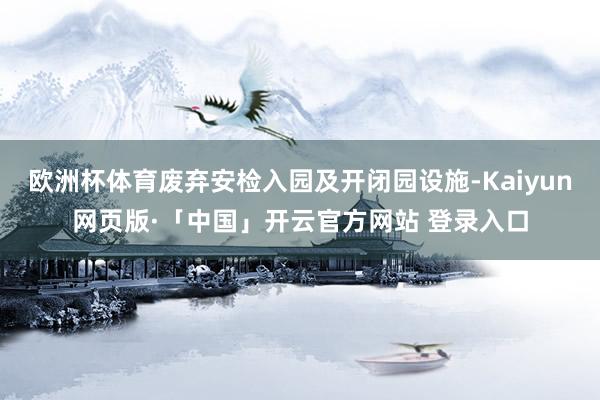欧洲杯体育废弃安检入园及开闭园设施-Kaiyun网页版·「中国」开云官方网站 登录入口
