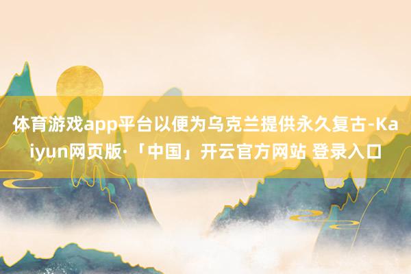 体育游戏app平台以便为乌克兰提供永久复古-Kaiyun网页版·「中国」开云官方网站 登录入口