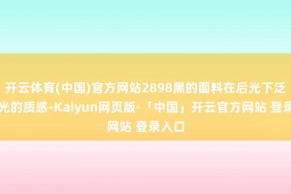 开云体育(中国)官方网站2898黑的面料在后光下泛着哑光的质感-Kaiyun网页版·「中国」开云官方网站 登录入口