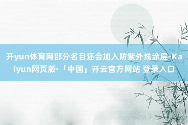 开yun体育网部分名目还会加入防紫外线涂层-Kaiyun网页