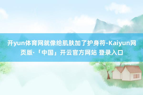 开yun体育网就像给肌肤加了护身符-Kaiyun网页版·「中