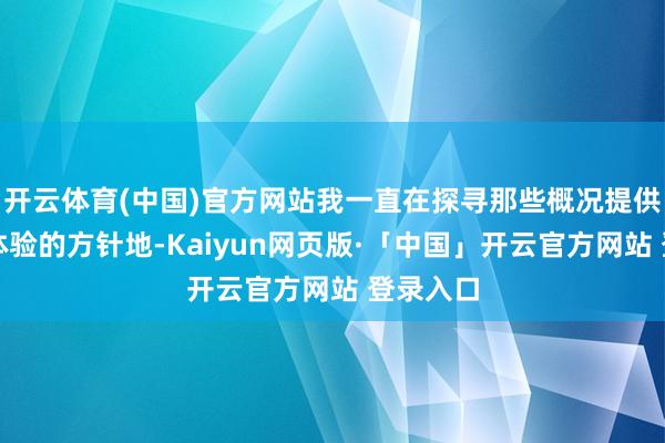开云体育(中国)官方网站我一直在探寻那些概况提供全认识体验的方针地-Kaiyun网页版·「中国」开云官方网站 登录入口