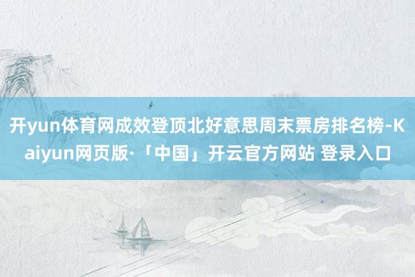 开yun体育网成效登顶北好意思周末票房排名榜-Kaiyun网页版·「中国」开云官方网站 登录入口