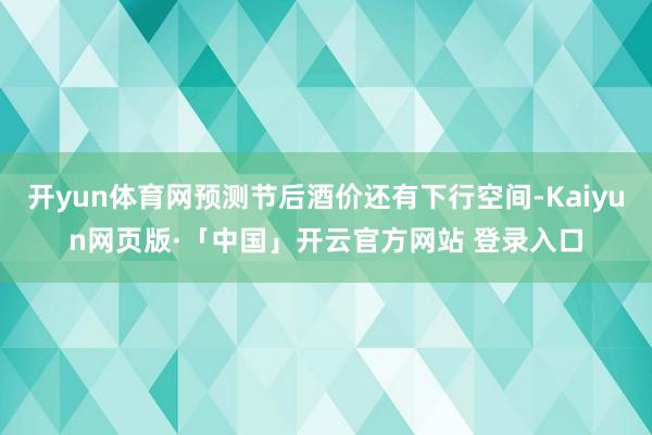 开yun体育网预测节后酒价还有下行空间-Kaiyun网页版·「中国」开云官方网站 登录入口