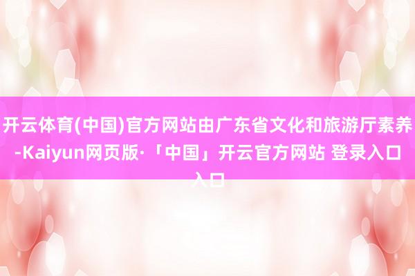 开云体育(中国)官方网站由广东省文化和旅游厅素养-Kaiyu