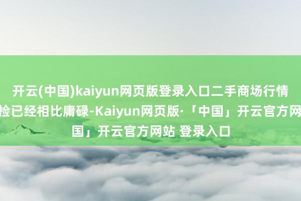 开云(中国)kaiyun网页版登录入口二手商场行情相对踏实年检已经相比庸碌-Kaiyun网页版·「中国」开云官方网站 登录入口