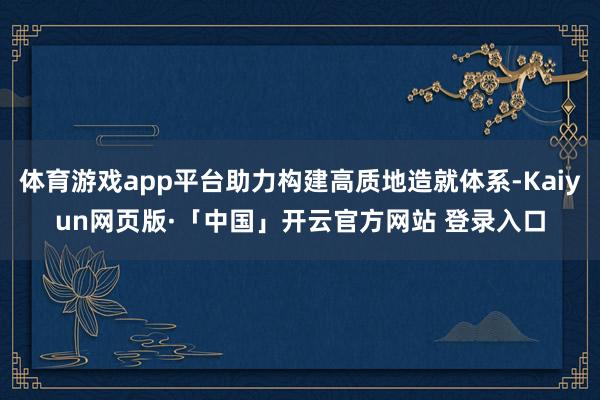 体育游戏app平台助力构建高质地造就体系-Kaiyun网页版·「中国」开云官方网站 登录入口