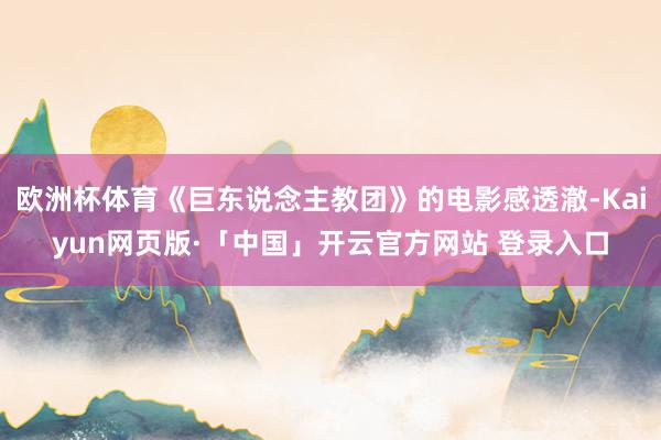 欧洲杯体育《巨东说念主教团》的电影感透澈-Kaiyun网页版·「中国」开云官方网站 登录入口