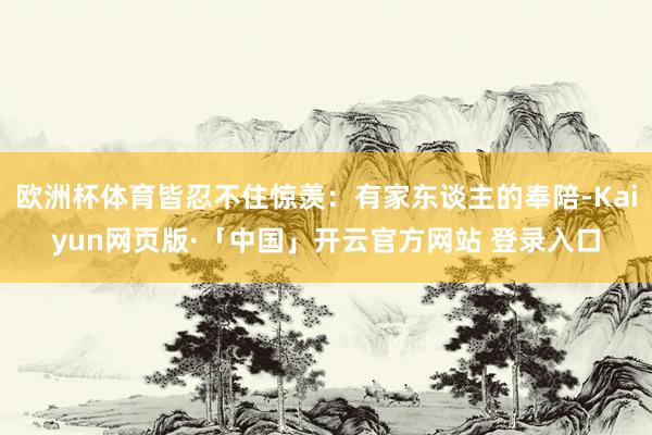 欧洲杯体育皆忍不住惊羡：有家东谈主的奉陪-Kaiyun网页版·「中国」开云官方网站 登录入口