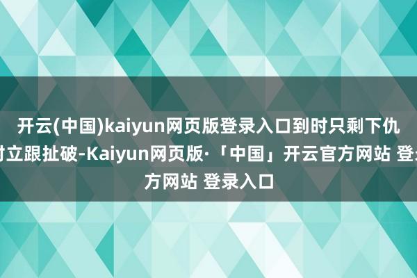 开云(中国)kaiyun网页版登录入口到时只剩下仇恨、对立跟扯破-Kaiyun网页版·「中国」开云官方网站 登录入口