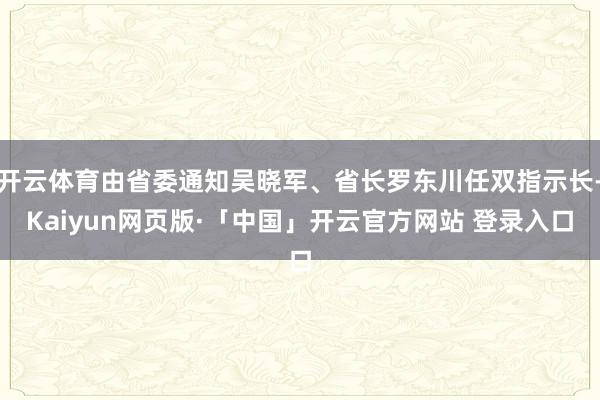 开云体育由省委通知吴晓军、省长罗东川任双指示长-Kaiyun