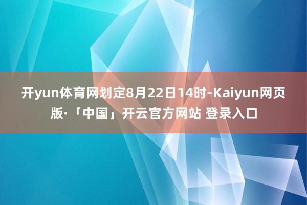 开yun体育网划定8月22日14时-Kaiyun网页版·「中