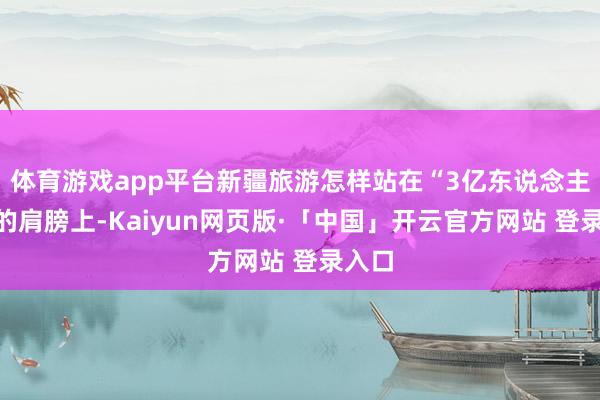 体育游戏app平台新疆旅游怎样站在“3亿东说念主次”的肩膀上-Kaiyun网页版·「中国」开云官方网站 登录入口