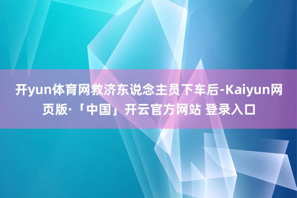 开yun体育网救济东说念主员下车后-Kaiyun网页版·「中国」开云官方网站 登录入口