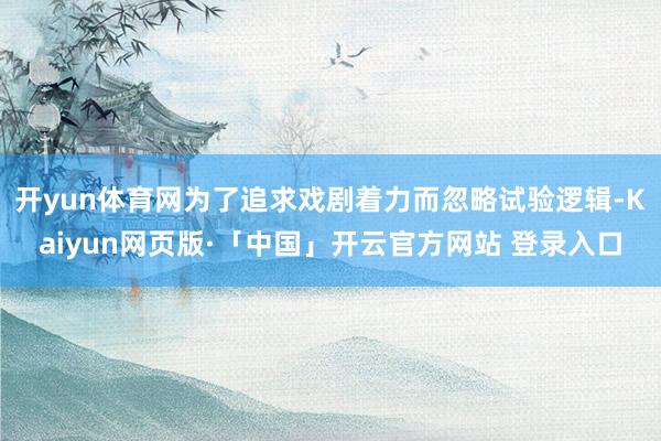 开yun体育网为了追求戏剧着力而忽略试验逻辑-Kaiyun网页版·「中国」开云官方网站 登录入口