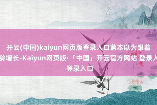 开云(中国)kaiyun网页版登录入口蓝本以为跟着年龄增长-Kaiyun网页版·「中国」开云官方网站 登录入口