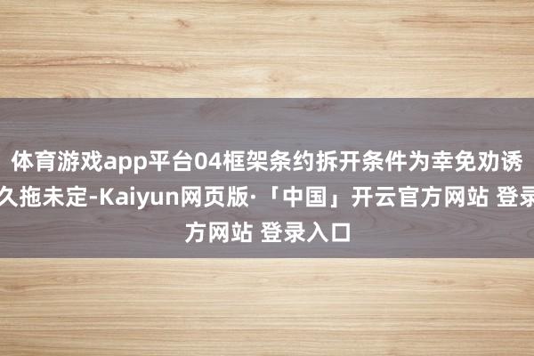 体育游戏app平台04框架条约拆开条件为幸免劝诱名目久拖未定