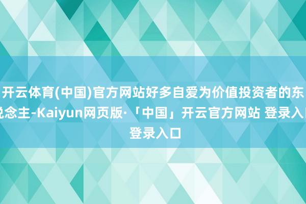 开云体育(中国)官方网站好多自爱为价值投资者的东说念主-Kaiyun网页版·「中国」开云官方网站 登录入口