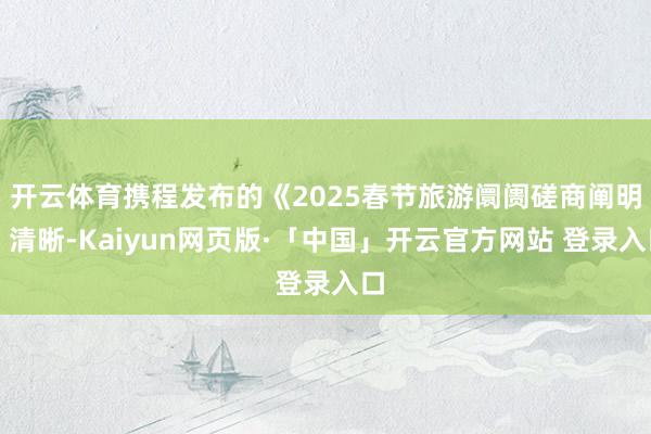 开云体育携程发布的《2025春节旅游阛阓磋商阐明》清晰-Ka
