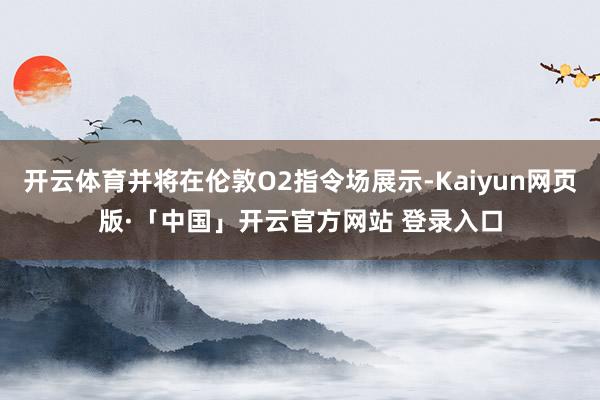 开云体育并将在伦敦O2指令场展示-Kaiyun网页版·「中国