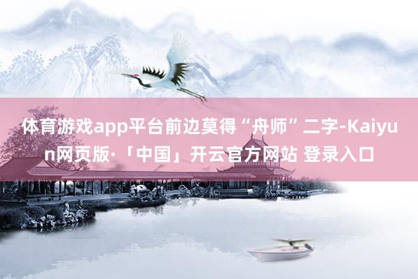 体育游戏app平台前边莫得“舟师”二字-Kaiyun网页版·