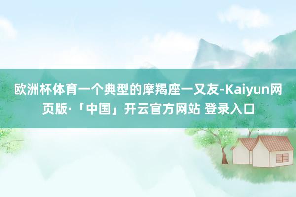 欧洲杯体育一个典型的摩羯座一又友-Kaiyun网页版·「中国