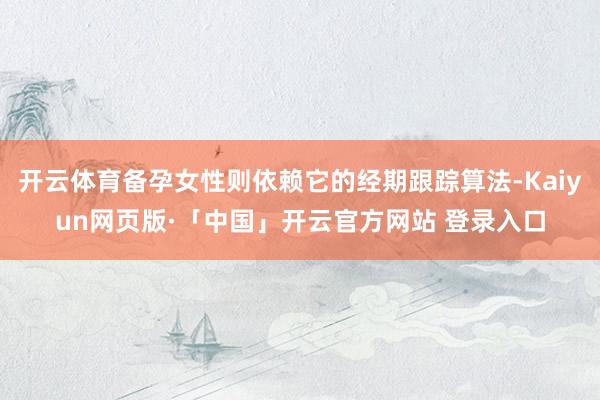 开云体育备孕女性则依赖它的经期跟踪算法-Kaiyun网页版·「中国」开云官方网站 登录入口