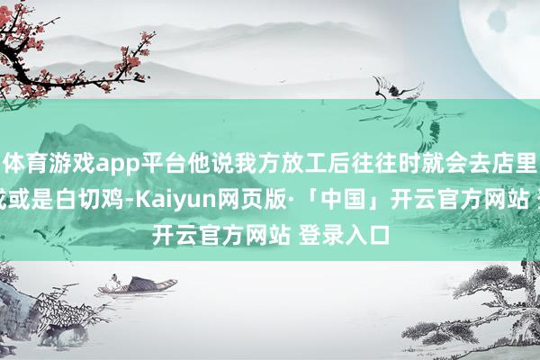 体育游戏app平台他说我方放工后往往时就会去店里点份粥或或是白切鸡-Kaiyun网页版·「中国」开云官方网站 登录入口